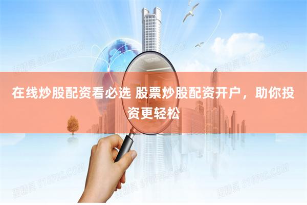 在线炒股配资看必选 股票炒股配资开户，助你投资更轻松
